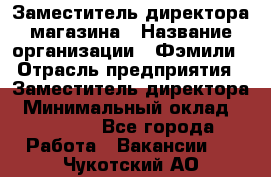 Заместитель директора магазина › Название организации ­ Фэмили › Отрасль предприятия ­ Заместитель директора › Минимальный оклад ­ 26 000 - Все города Работа » Вакансии   . Чукотский АО